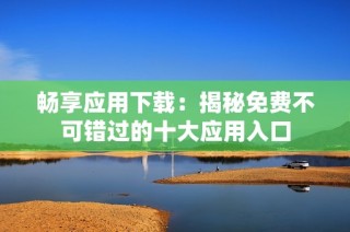 畅享应用下载：揭秘免费不可错过的十大应用入口