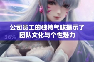 公司员工的独特气味揭示了团队文化与个性魅力