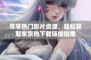 尽享热门影片资源，轻松获取东京热下载链接指南