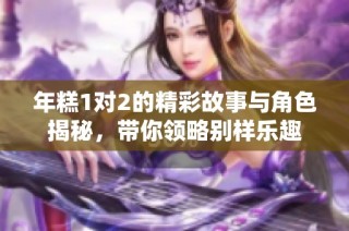 年糕1对2的精彩故事与角色揭秘，带你领略别样乐趣