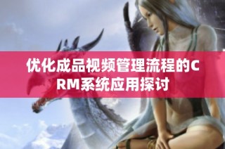 优化成品视频管理流程的CRM系统应用探讨