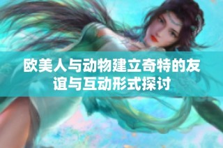 欧美人与动物建立奇特的友谊与互动形式探讨