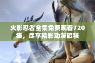 火影忍者全集免费观看720集，尽享精彩动漫旅程