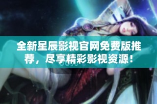 全新星辰影视官网免费版推荐，尽享精彩影视资源！