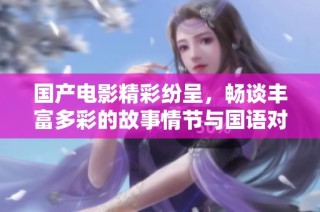 国产电影精彩纷呈，畅谈丰富多彩的故事情节与国语对白