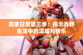周家日常第三季：揭示乔舒生活中的温暖与快乐