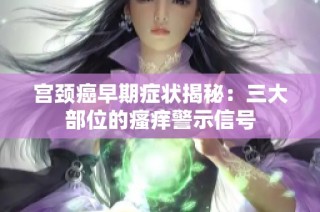 宫颈癌早期症状揭秘：三大部位的瘙痒警示信号