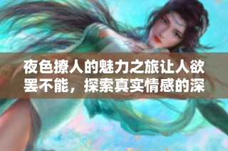 夜色撩人的魅力之旅让人欲罢不能，探索真实情感的深度探秘