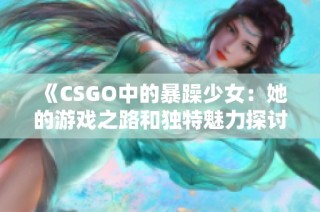 《CSGO中的暴躁少女：她的游戏之路和独特魅力探讨》