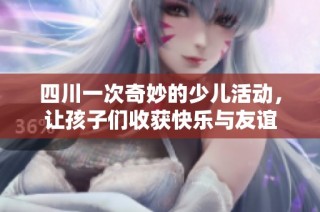 四川一次奇妙的少儿活动，让孩子们收获快乐与友谊