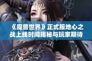 《魔兽世界》正式服地心之战上线时间揭秘与玩家期待分析