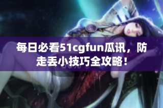 每日必看51cgfun瓜讯，防走丢小技巧全攻略！