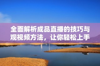 全面解析成品直播的技巧与观视频方法，让你轻松上手