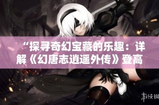 “探寻奇幻宝藏的乐趣：详解《幻唐志逍遥外传》登高探宝活动”