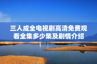 三人成全电视剧高清免费观看全集多少集及剧情介绍
