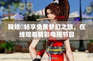 鞠婧祎畅享免费梦幻之旅，在线观看精彩电视节目