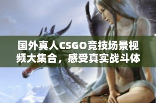 国外真人CSGO竞技场景视频大集合，感受真实战斗体验