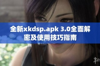 全新xkdsp.apk 3.0全面解密及使用技巧指南