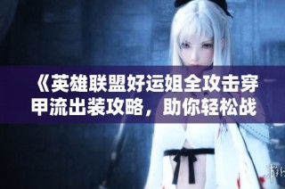 《英雄联盟好运姐全攻击穿甲流出装攻略，助你轻松战胜敌人》