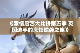 《激情厨艺大比拼第五季 英国选手的烹饪逆袭之旅》