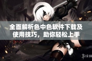 全面解析色中色软件下载及使用技巧，助你轻松上手