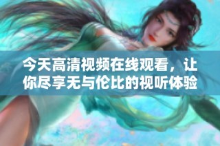 今天高清视频在线观看，让你尽享无与伦比的视听体验