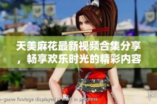 天美麻花最新视频合集分享，畅享欢乐时光的精彩内容