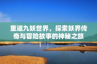 重返九妖世界，探索妖界传奇与冒险故事的神秘之旅