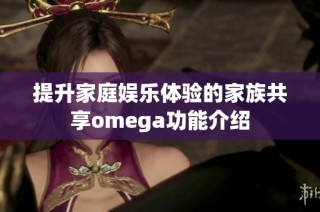提升家庭娱乐体验的家族共享omega功能介绍