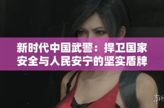 新时代中国武警：捍卫国家安全与人民安宁的坚实盾牌