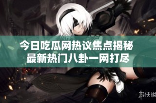 今日吃瓜网热议焦点揭秘 最新热门八卦一网打尽