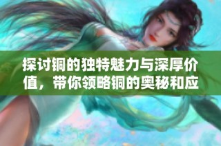 探讨铜的独特魅力与深厚价值，带你领略铜的奥秘和应用
