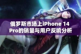 俄罗斯市场上iPhone 14 Pro的销量与用户反响分析