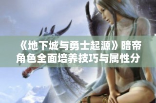 《地下城与勇士起源》暗帝角色全面培养技巧与属性分析
