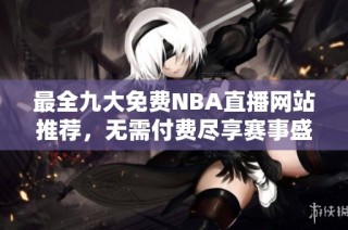 最全九大免费NBA直播网站推荐，无需付费尽享赛事盛宴