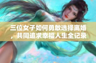 三位女子如何勇敢选择离婚，共同追求幸福人生全记录