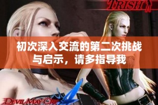 初次深入交流的第二次挑战与启示，请多指导我