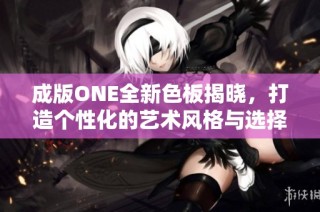 成版ONE全新色板揭晓，打造个性化的艺术风格与选择