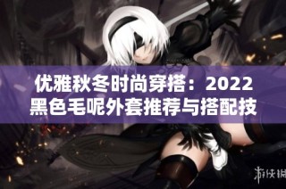 优雅秋冬时尚穿搭：2022黑色毛呢外套推荐与搭配技巧