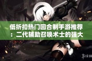 低折扣热门回合制手游推荐：二代辅助召唤术士的强大魅力揭秘