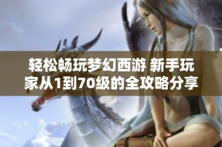 轻松畅玩梦幻西游 新手玩家从1到70级的全攻略分享