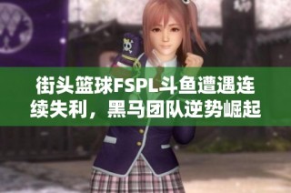 街头篮球FSPL斗鱼遭遇连续失利，黑马团队逆势崛起引关注