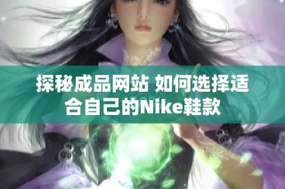 探秘成品网站 如何选择适合自己的Nike鞋款