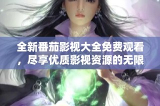 全新番茄影视大全免费观看，尽享优质影视资源的无限魅力
