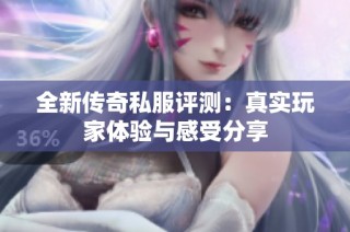 全新传奇私服评测：真实玩家体验与感受分享