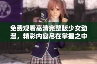 免费观看高清完整版少女动漫，精彩内容尽在掌握之中