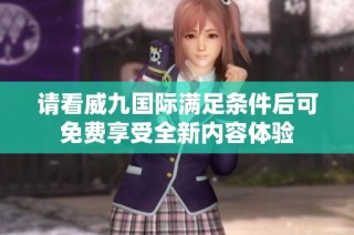 请看威九国际满足条件后可免费享受全新内容体验