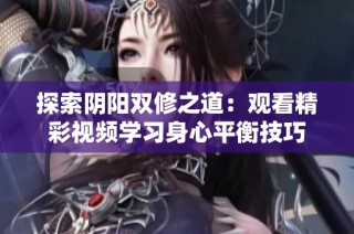 探索阴阳双修之道：观看精彩视频学习身心平衡技巧