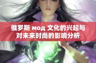 俄罗斯 мод 文化的兴起与对未来时尚的影响分析