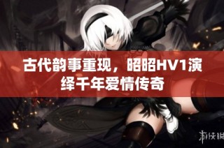 古代韵事重现，昭昭HV1演绎千年爱情传奇